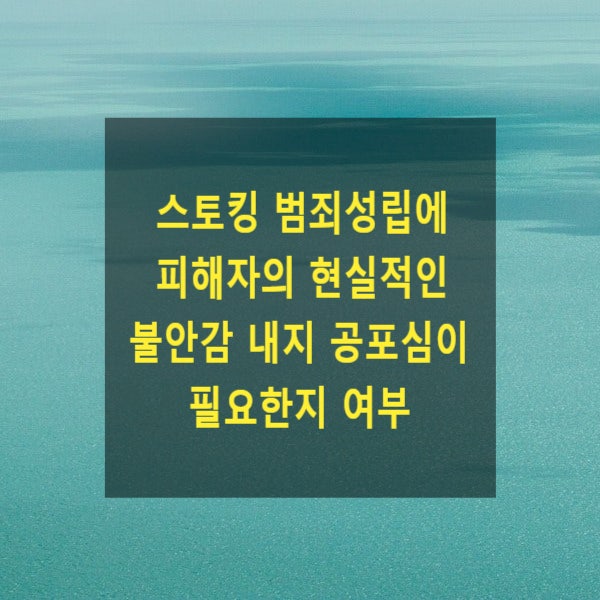  스토킹 범죄 성립을 위해서 피해자의 현실적인 불안감 내지 공포심이 필요한지 여부