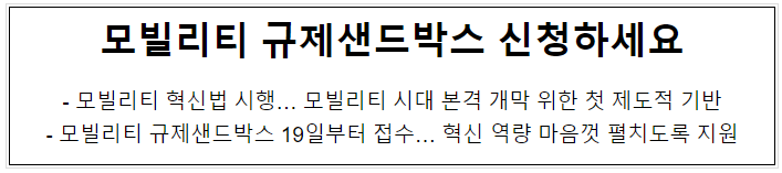 모빌리티 규제샌드박스 신청하세요, 모빌리티 혁신법 시행… 모빌리티 시대 본격 개막 위한 첫 제도적 기반 모빌리티 규제샌드박스 신청하세요, 모빌리티 혁신법 시행… 모빌리티 시대 본격 개막 위한 첫 제도적 기반