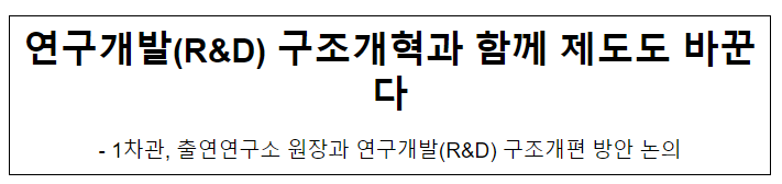 연구개발(R&D) 구조개혁과 함께 제도도 바꾼다 연구개발(R&D) 구조개혁과 함께 제도도 바꾼다
