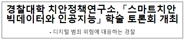 경찰대학 치안정책연구소, 「스마트치안 빅데이터와 인공지능」 학술 토론회 개최