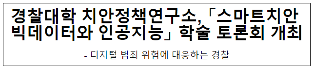 경찰대학 치안정책연구소, 「스마트치안 빅데이터와 인공지능」 학술 토론회 개최 경찰대학 치안정책연구소, 「스마트치안 빅데이터와 인공지능」 학술 토론회 개최
