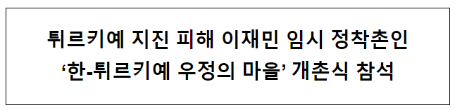 튀르키예 지진 피해 이재민 임시 정착촌인 ‘한-튀르키예 우정의 마을’ 개촌식 참석 튀르키예 지진 피해 이재민 임시 정착촌인 ‘한-튀르키예 우정의 마을’ 개촌식 참석