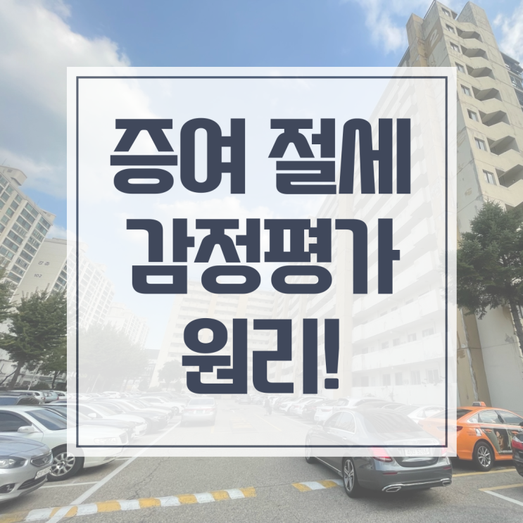  증여 감정평가로 절세를 원하신다면?