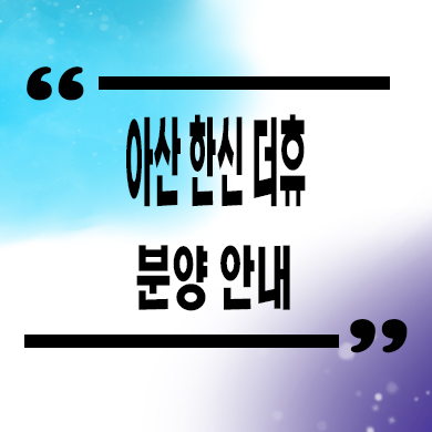  아산 한신더휴 미분양아파트 권곡동 잔여세대 마감임박 계약조건 홍보관