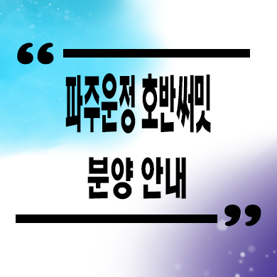  파주운정 호반써밋 이스트파크 미분양아파트 운정지구 호반건설 분양가