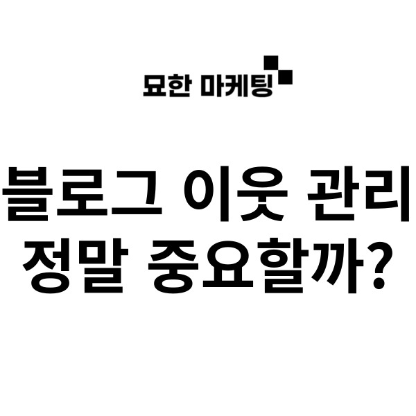  블로그 이웃 관리, 정말 중요할까?