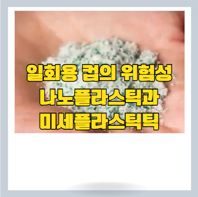  일회용 컵 아직도 사용하시나요? - 일회용기 나노플라스틱과 미세플라스틱의 습격