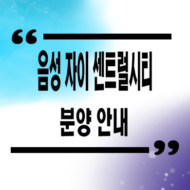  음성 자이 센트럴시티 미분양아파트 충북 신규아파트 줍줍 잔여세대 분양가 모델하우스