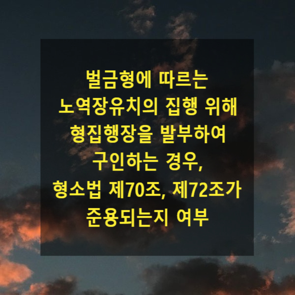  벌금형에 따르는 노역장유치의 집행을 위하여 형집행장을 발부하여 구인하는 경우, 형사소송법 제70조나 제72조가 준용되는지 여부