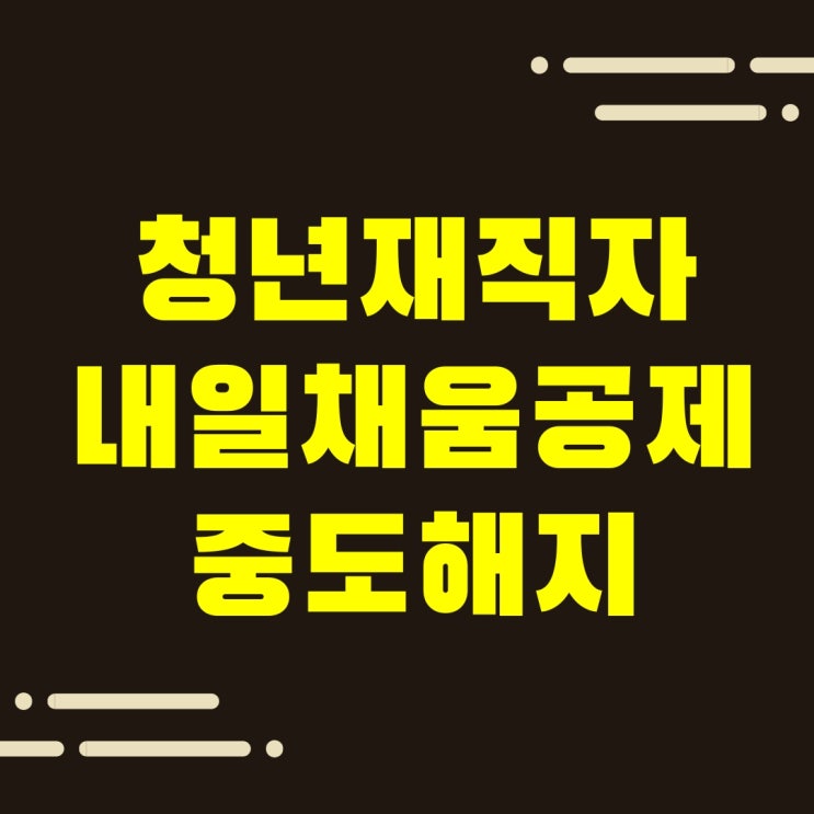  청년재직자 내일채움공제 중도해지시 고려할 점 총정리