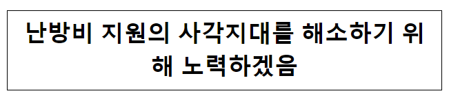 난방비 지원의 사각지대를 해소하기 위해 노력하겠음 난방비 지원의 사각지대를 해소하기 위해 노력하겠음
