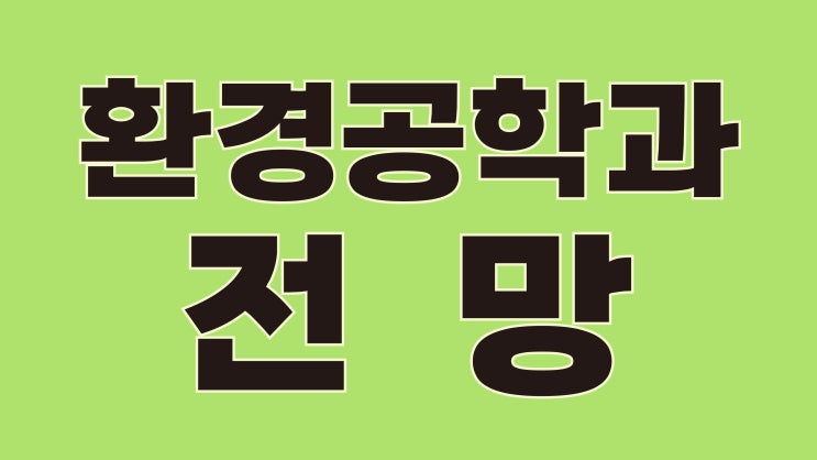  환경공학과 졸업생이 알려주는 환경공학과 전망