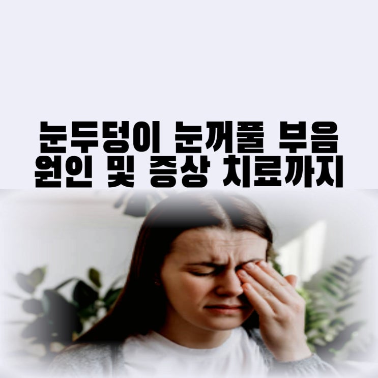 갑자기 눈두덩이 부음 눈꺼풀 부음 증상 및 원인 치료까지