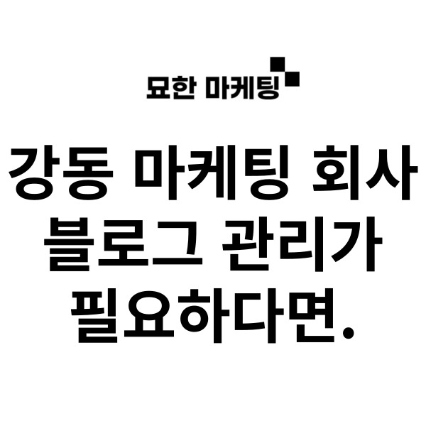 강동 마케팅 회사, 블로그 관리가 필요하다면.