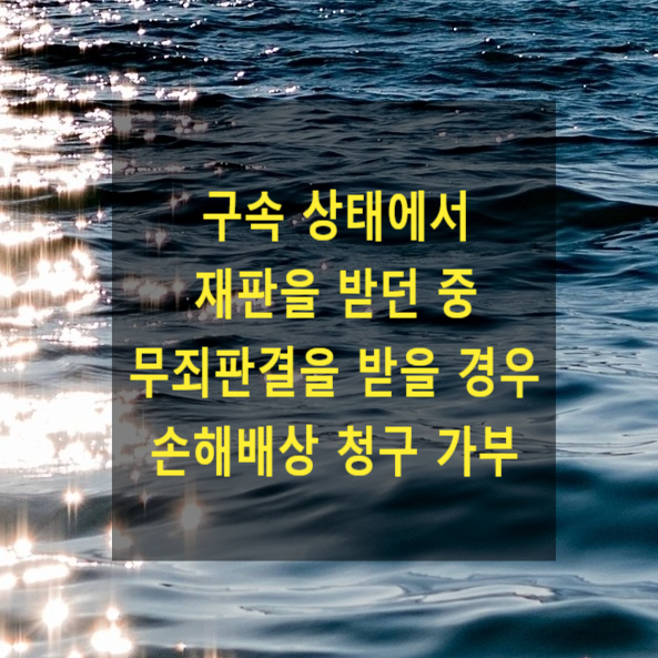  구속 상태에서 재판을 받던 중 무죄판결을 받을 경우 손해배상 청구 가부(국가배상청구, 형사보상청구)