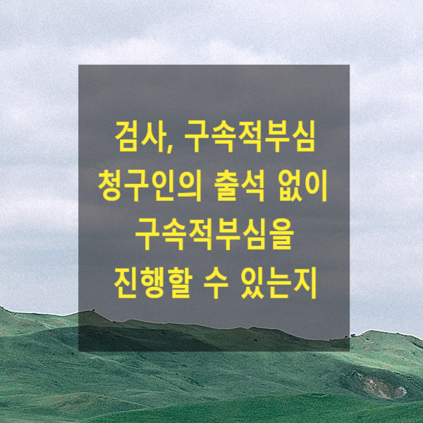  검사, 구속적부심 청구인의 출석 없이 구속적부심을 진행할 수 있는지