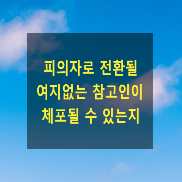  피의자로 전환될 여지없는 참고인이 체포될 수 있는지