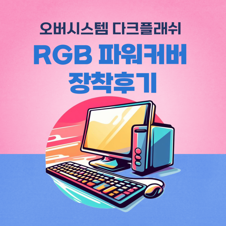  오버시스템 다크플래쉬 RGB파워커버 장착후기