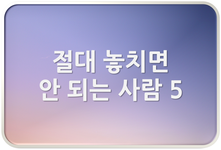  [멘탈 수리] 절대 놓치면 안 되는 사람 5