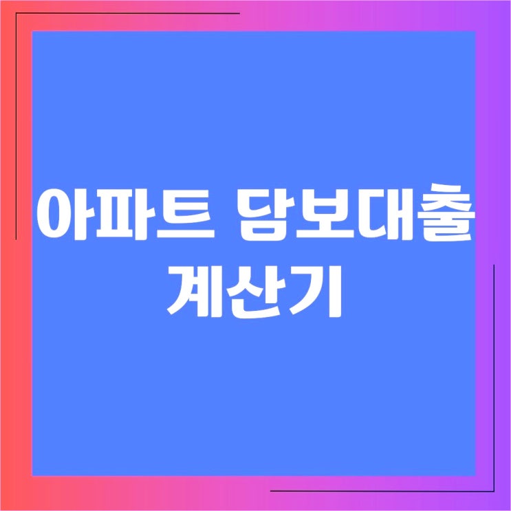  아파트담보대출 계산기 이용 전 미리 알아야 할 점들
