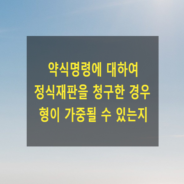  약식명령에 대하여 정식재판을 청구한 경우 형이 가중될 수 있는지(형종상향 금지)