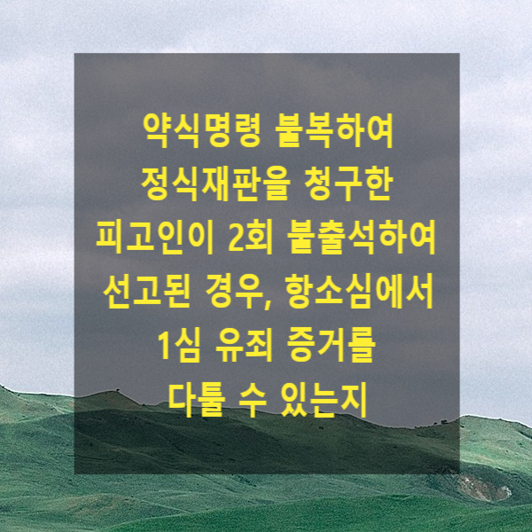  약식명령 불복하여 정식재판을 청구한 피고인이 2회 불출석하여 선고된 경우, 항소심에서 1심 유죄 증거를 다툴 수 있는지