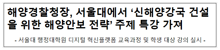 해양경찰청장, 서울대에서 ‘신해양강국 건설을 위한 해양안보 전략’ 주제 특강 가져 해양경찰청장, 서울대에서 ‘신해양강국 건설을 위한 해양안보 전략’ 주제 특강 가져