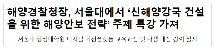 해양경찰청장, 서울대에서 ‘신해양강국 건설을 위한 해양안보 전략’ 주제 특강 가져