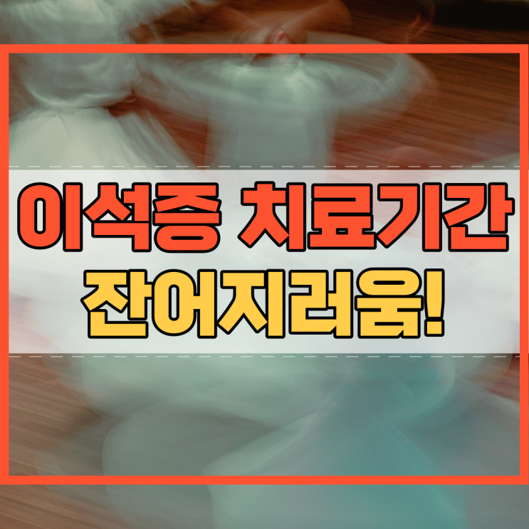  이석증 치료기간 잔어지러움 증상 남을 수도 있다?