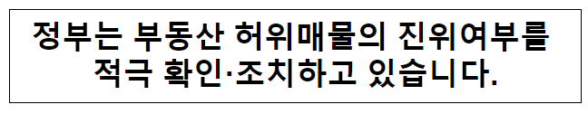 정부는 부동산 허위매물의 진위여부를 적극 확인·조치하고 있습니다. 정부는 부동산 허위매물의 진위여부를 적극 확인·조치하고 있습니다.