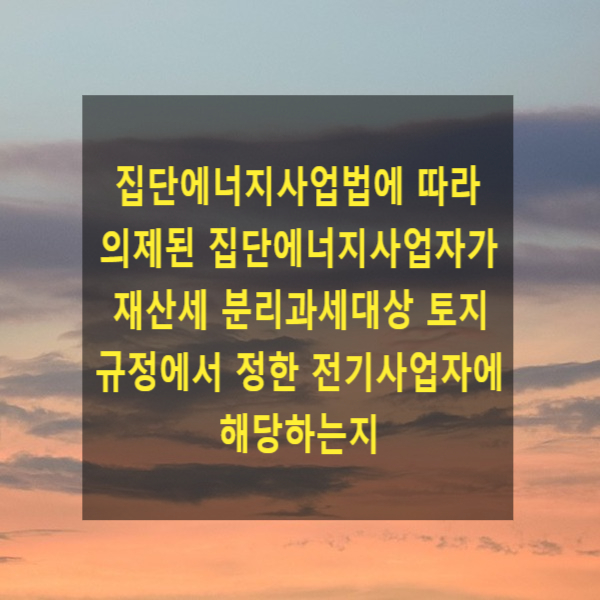  집단에너지사업법에 따라 의제된 집단에너지사업자가 재산세 분리과세대상 토지 규정에서 정한 전기사업자에 해당하는지