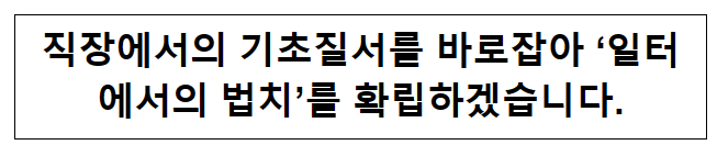 직장에서의 기초질서를 바로잡아 ‘일터에서의 법치’를 확립하겠습니다.