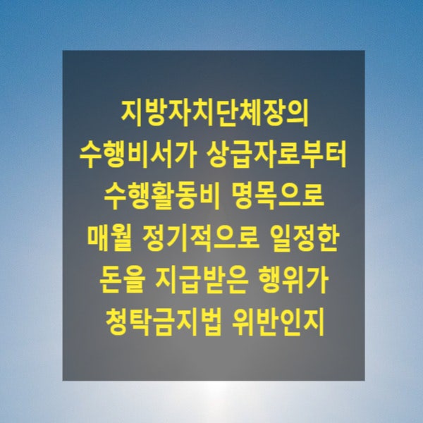  지방자치단체장의 수행비서가 상급자로부터 수행활동비 명목으로 매월 정기적으로 일정한 돈을 지급받은 행위가 청탁금지법 위반인지