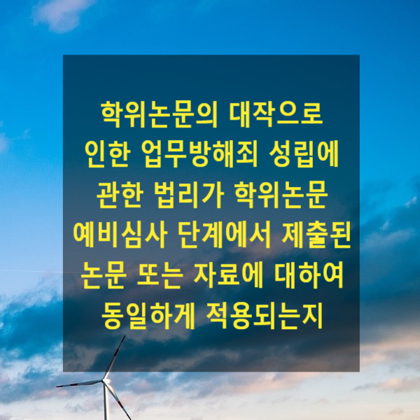  학위논문의 대작으로 인한 업무방해죄 성립에 관한 법리가 학위논문 예비심사 단계에서 제출된 논문 또는 자료에 대하여 동일하게 적용되는지