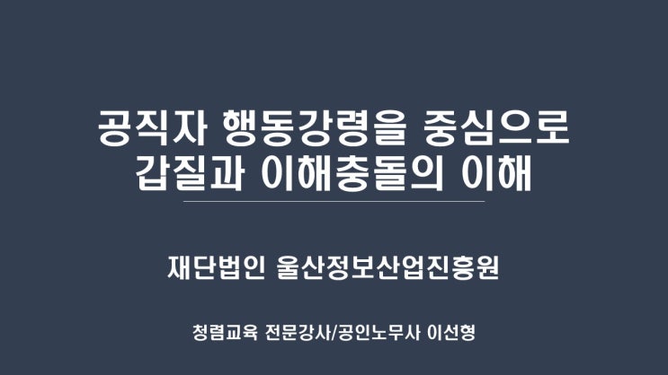  [울산정보산업진흥원] 공직자 행동강령을 중심으로 갑질과 이해충돌의 이해-청렴강사 이선형 노무사