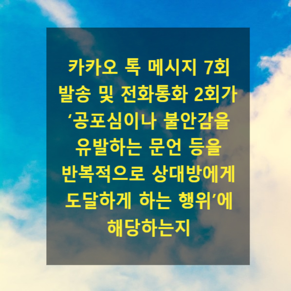  카카오 톡 메시지 7회 발송 및 전화통화 2회가 ‘공포심이나 불안감을 유발하는 문언 등을 반복적으로 상대방에게 도달하게 하는 행위’에 해당하는지