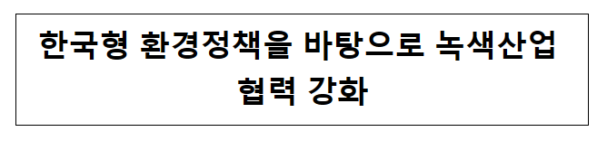 한국형 환경정책을 바탕으로 녹색산업 협력 강화 한국형 환경정책을 바탕으로 녹색산업 협력 강화