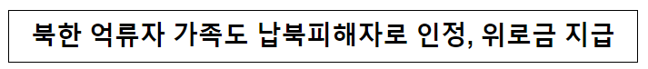 북한 억류자 가족도 납북피해자로 인정, 위로금 지급 북한 억류자 가족도 납북피해자로 인정, 위로금 지급