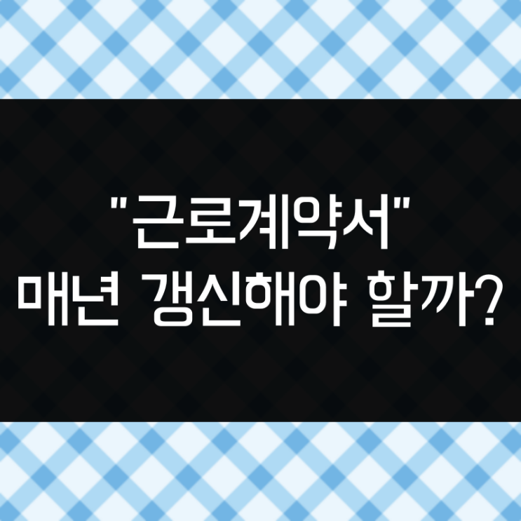  근로계약서 갱신 매년 다시 작성해야 될까 말아야 될까