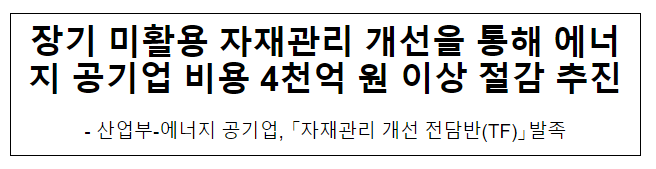 장기 미활용 자재관리 개선을 통해 에너지 공기업 비용 4천억 원 이상 절감 추진