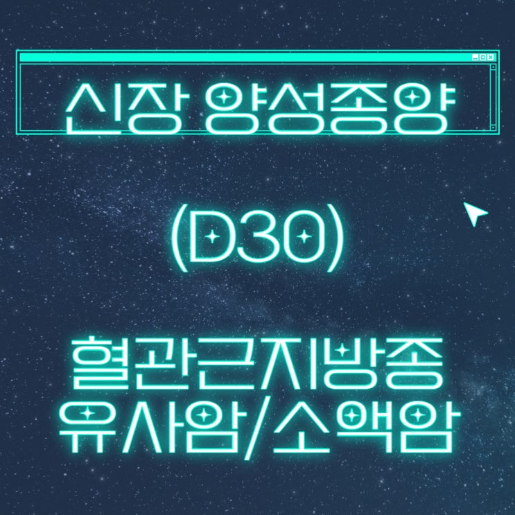  D30.0 신장양성신생물(양성종양) 소액암,유사암 검토필수( angiomyolipoma: 혈관근종)