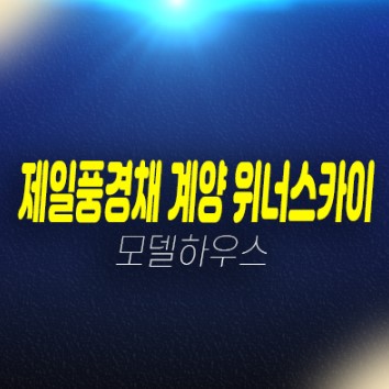 11-03 제일풍경채 계양 위너스카이 효성동 미분양아파트 A,B블록 잔여호실 분양가격 59,75,84타입 견본주택 현장 방문예약