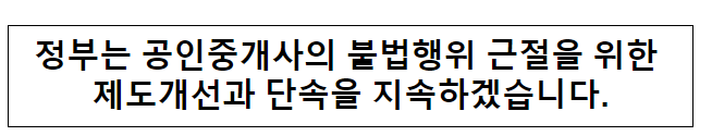 정부는 공인중개사의 불법행위 근절을 위한 제도개선과 단속을 지속하겠습니다.국토교통부 정부는 공인중개사의 불법행위 근절을 위한 제도개선과 단속을 지속하겠습니다.국토교통부