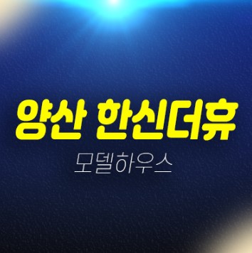 11-03 양산 한신더휴 평산동 미분양아파트 잔여호실 선착순 계약중 분양가 계약조건 주택홍보관 70,84타입 현장안내