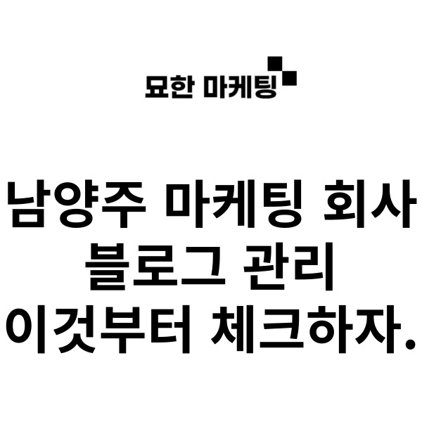  남양주 마케팅 회사, 블로그 관리 이것부터 체크하자.