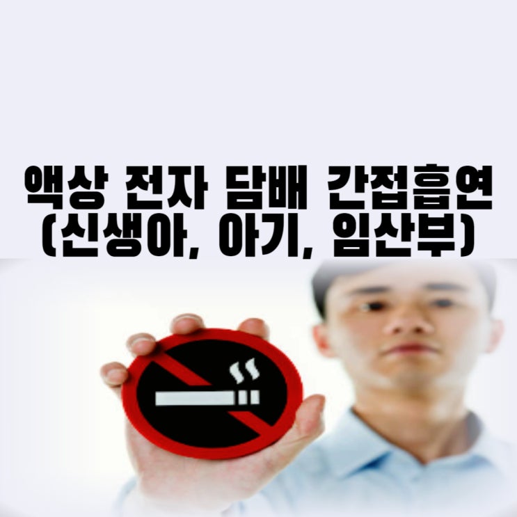 액상 전자담배 간접흡연 피해 니코틴 위험성(신생아, 아기, 임산부, 3차)