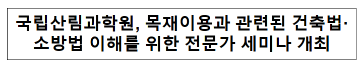 국립산림과학원, 목재이용과 관련된 건축법·소방법 이해를 위한 전문가 세미나 개최 국립산림과학원, 목재이용과 관련된 건축법·소방법 이해를 위한 전문가 세미나 개최