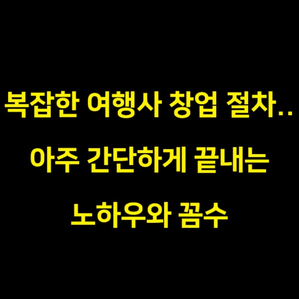  많이 헷갈려 하는 여행사 창업 절차, 이걸로 쉽고 빠르게 종결할게요.(꼼수 포함)
