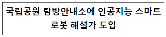 국립공원 탐방안내소에 인공지능 스마트로봇 해설가 도입 국립공원 탐방안내소에 인공지능 스마트로봇 해설가 도입