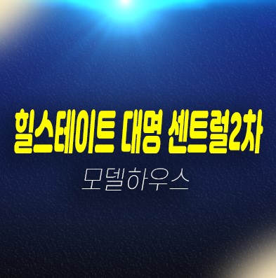 11-07 힐스테이트 대명 센트럴2차 미분양아파트 신축공사 잔여호실 선착순동호지정 분양홍보관